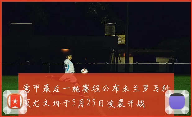 意甲最后一轮赛程公布米兰罗马科莫尤文均于5月25日凌晨开战
