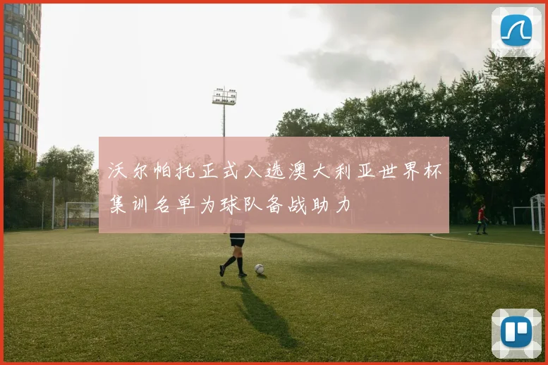 沃尔帕托正式入选澳大利亚世界杯集训名单为球队备战助力