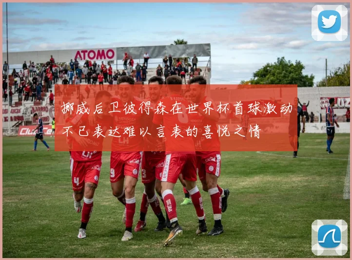 挪威后卫彼得森在世界杯首球激动不已表达难以言表的喜悦之情