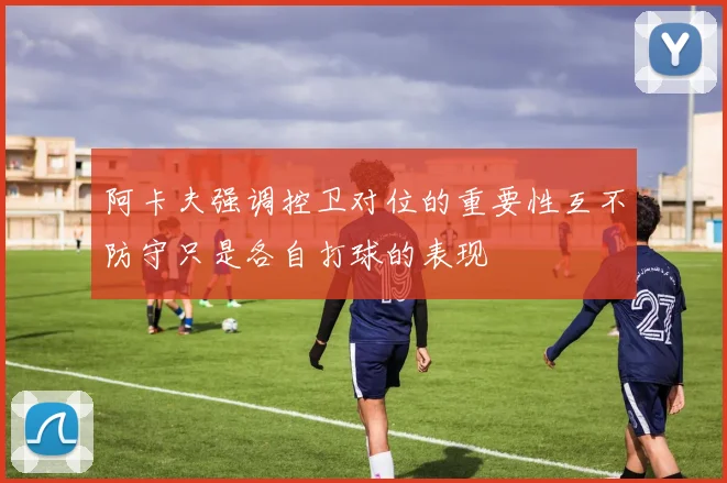 阿卡夫强调控卫对位的重要性互不防守只是各自打球的表现