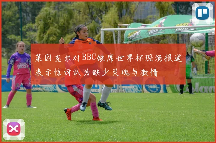 莱因克尔对BBC缺席世界杯现场报道表示惊讶认为缺少灵魂与激情