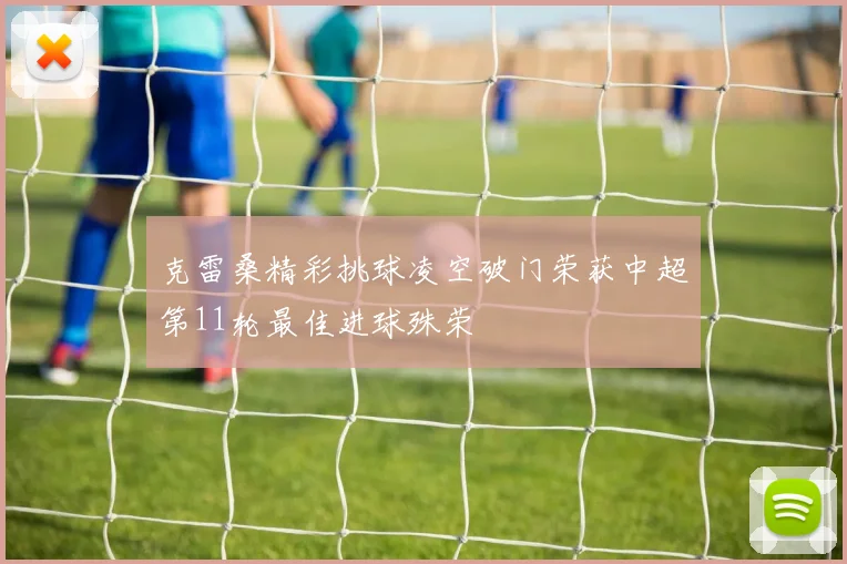 克雷桑精彩挑球凌空破门荣获中超第11轮最佳进球殊荣