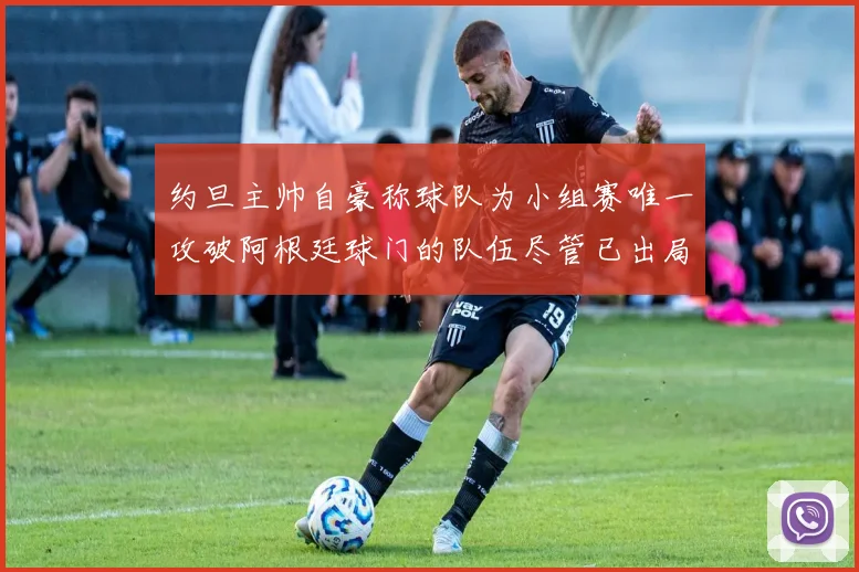 约旦主帅自豪称球队为小组赛唯一攻破阿根廷球门的队伍尽管已出局