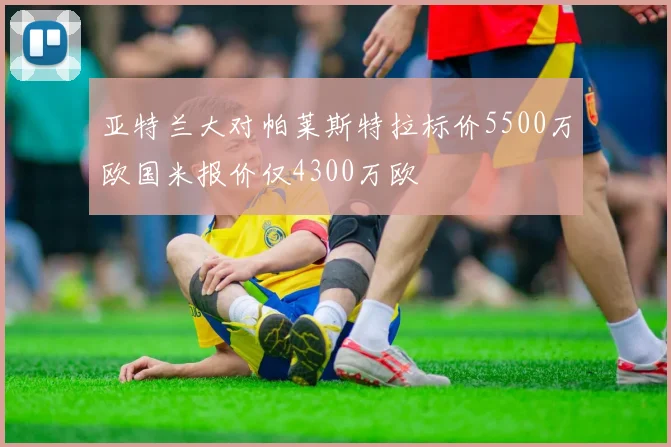 亚特兰大对帕莱斯特拉标价5500万欧国米报价仅4300万欧