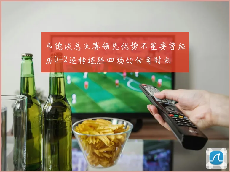 韦德谈总决赛领先优势不重要曾经历0-2逆转连胜四场的传奇时刻