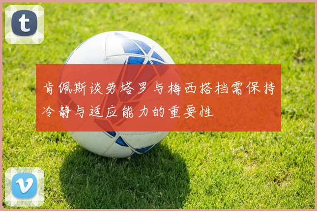肯佩斯谈劳塔罗与梅西搭档需保持冷静与适应能力的重要性