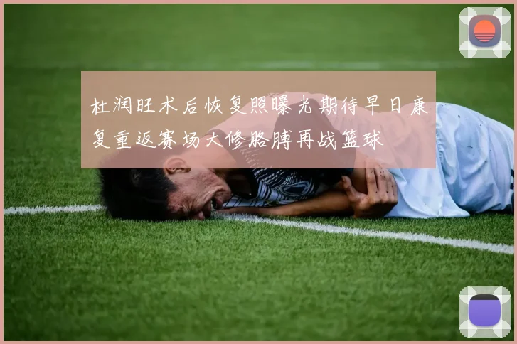 杜润旺术后恢复照曝光期待早日康复重返赛场大修胳膊再战篮球