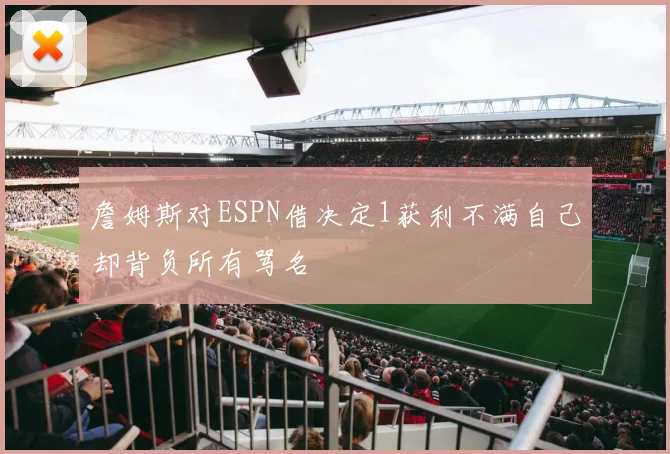 詹姆斯对ESPN借决定1获利不满自己却背负所有骂名