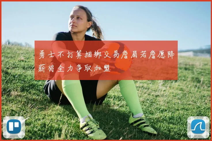 勇士不打算捆绑交易詹眉若詹愿降薪将全力争取加盟