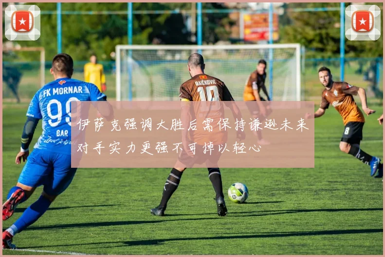 伊萨克强调大胜后需保持谦逊未来对手实力更强不可掉以轻心