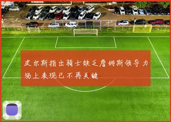 皮尔斯指出骑士缺乏詹姆斯领导力场上表现已不再关键