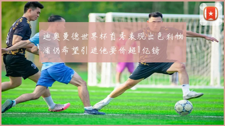 迪奥曼德世界杯首秀表现出色利物浦仍希望引进他要价超1亿镑