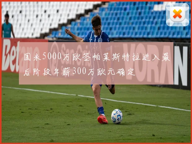 国米5000万欧签帕莱斯特拉进入最后阶段年薪300万欧元确定
