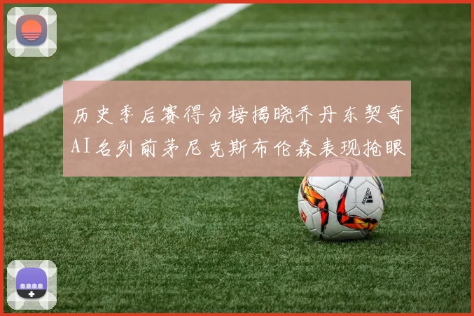 历史季后赛得分榜揭晓乔丹东契奇AI名列前茅尼克斯布伦森表现抢眼