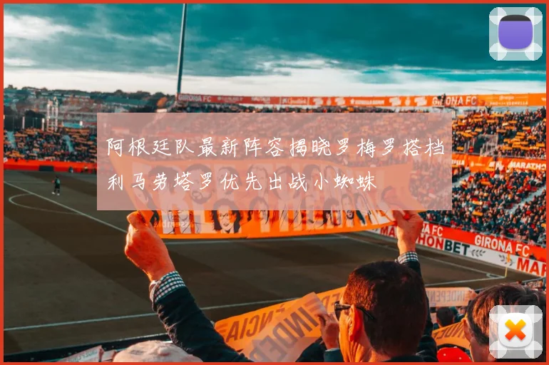 阿根廷队最新阵容揭晓罗梅罗搭档利马劳塔罗优先出战小蜘蛛