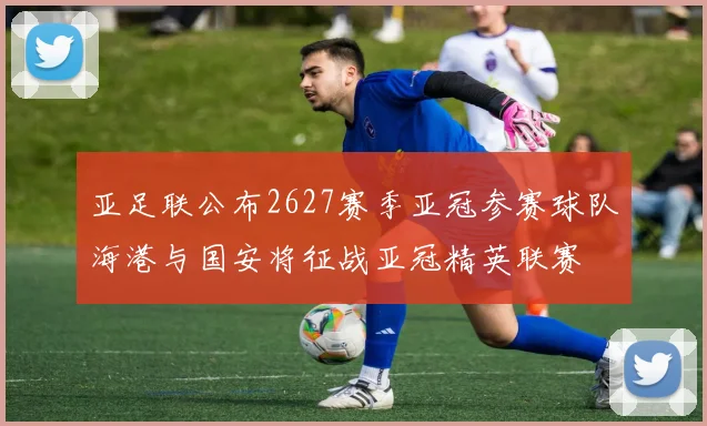 亚足联公布2627赛季亚冠参赛球队海港与国安将征战亚冠精英联赛