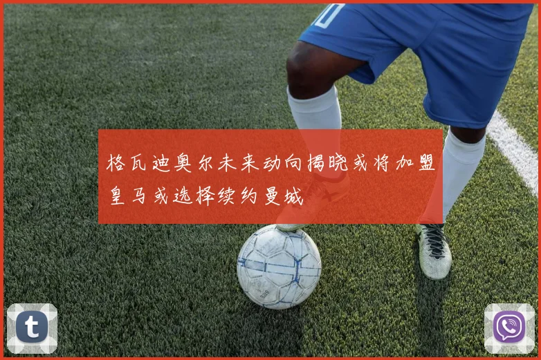 格瓦迪奥尔未来动向揭晓或将加盟皇马或选择续约曼城