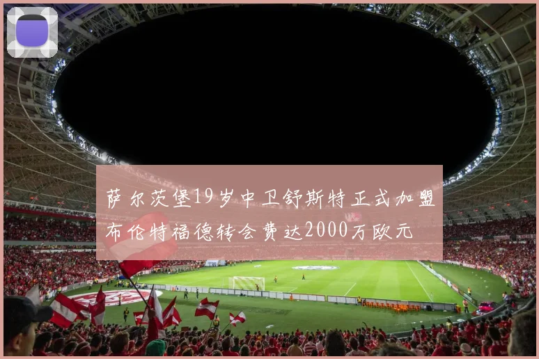 萨尔茨堡19岁中卫舒斯特正式加盟布伦特福德转会费达2000万欧元
