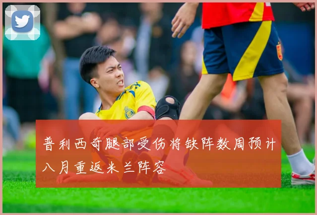 普利西奇腿部受伤将缺阵数周预计八月重返米兰阵容
