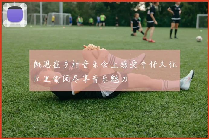 凯恩在乡村音乐会上感受牛仔文化忙里偷闲尽享音乐魅力